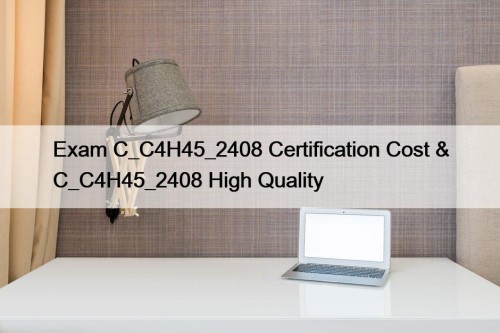 Exam C_C4H45_2408 Certification Cost & C_C4H45_2408 High Quality